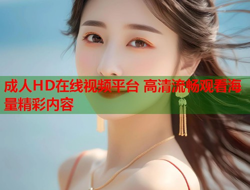 成人HD在线视频平台 高清流畅观看海量精彩内容 第1张 成人HD在线视频平台 高清流畅观看海量精彩内容 第1张