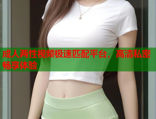 成人两性视频极速匹配平台，高清私密畅享体验  第1张