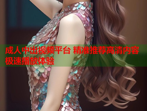 成人中出视频平台 精准推荐高清内容 极速播放体验 第1张 成人中出视频平台 精准推荐高清内容 极速播放体验 第1张