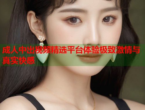 成人中出视频精选平台体验极致激情与真实快感  第1张