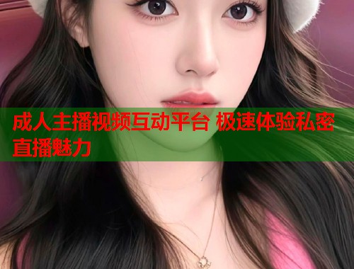 成人主播视频互动平台 极速体验私密直播魅力 第1张 成人主播视频互动平台 极速体验私密直播魅力 第1张