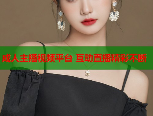 成人主播视频平台 互动直播精彩不断 第1张 成人主播视频平台 互动直播精彩不断 第1张