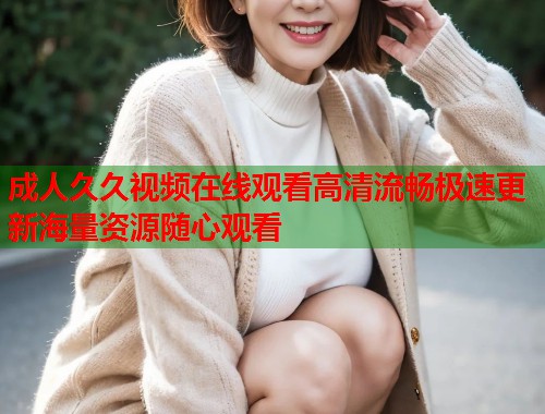 成人久久视频在线观看高清流畅极速更新海量资源随心观看 第1张 成人久久视频在线观看高清流畅极速更新海量资源随心观看 第1张