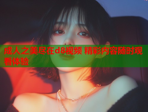 成人之美尽在d8视频 精彩内容随时观看体验 第1张 成人之美尽在d8视频 精彩内容随时观看体验 第1张