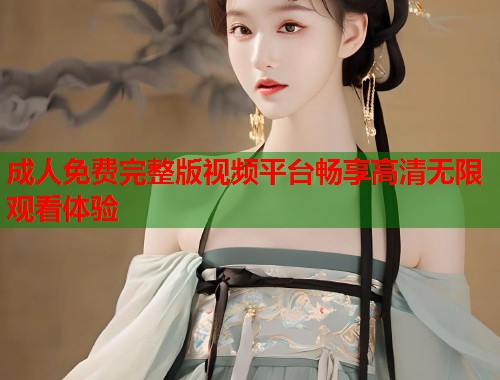 成人免费完整版视频平台畅享高清无限观看体验  第1张