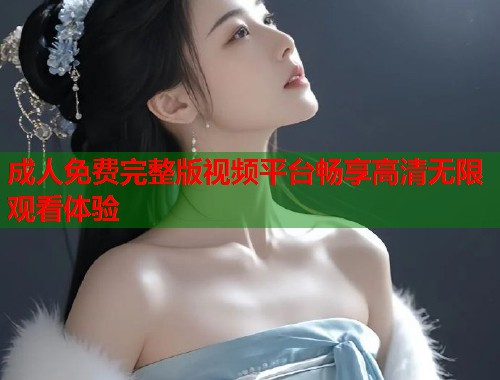 成人免费完整版视频平台畅享高清无限观看体验  第2张