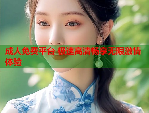 成人免费平台 极速高清畅享无限激情体验  第1张