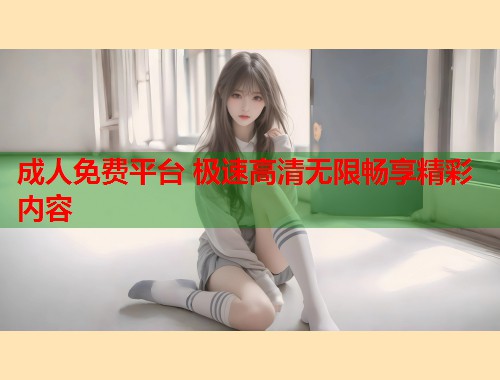 成人免费平台 极速高清无限畅享精彩内容 第1张 成人免费平台 极速高清无限畅享精彩内容 第1张