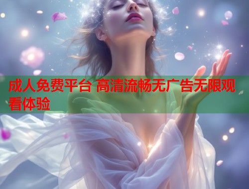 成人免费平台 高清流畅无广告无限观看体验 第1张 成人免费平台 高清流畅无广告无限观看体验 第1张