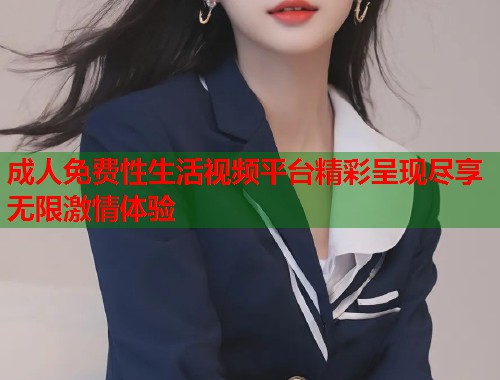 成人免费性生活视频平台精彩呈现尽享无限激情体验 第1张 成人免费性生活视频平台精彩呈现尽享无限激情体验 第1张