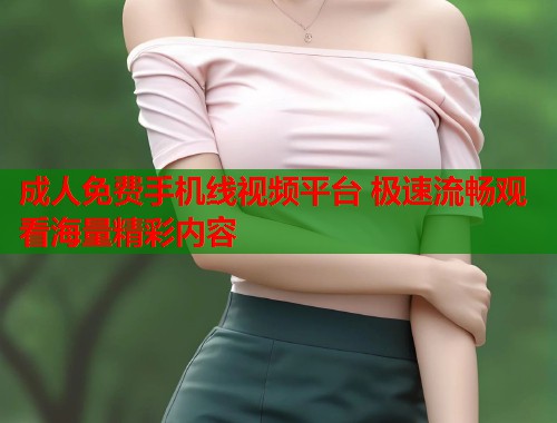 成人免费手机线视频平台 极速流畅观看海量精彩内容 第1张 成人免费手机线视频平台 极速流畅观看海量精彩内容 第1张