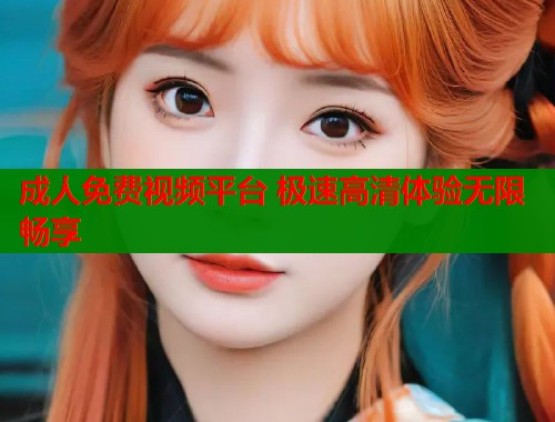 成人免费视频平台 极速高清体验无限畅享 第1张 成人免费视频平台 极速高清体验无限畅享 第1张