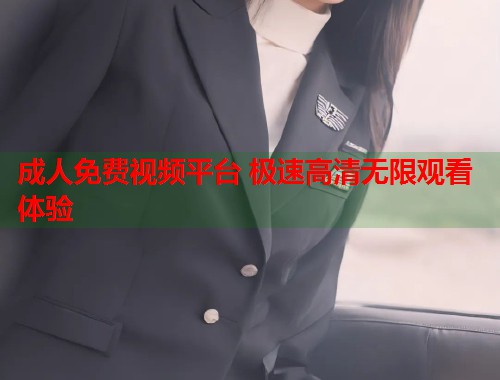 成人免费视频平台 极速高清无限观看体验  第1张