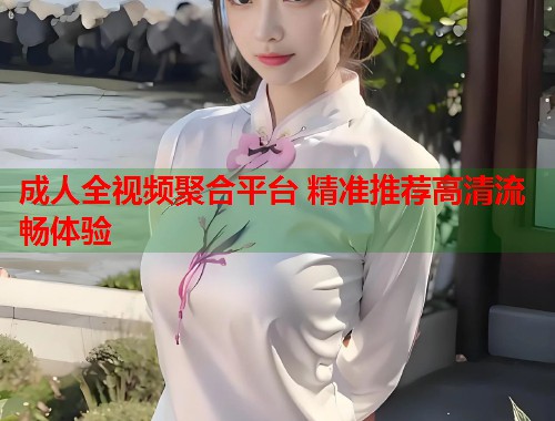 成人全视频聚合平台 精准推荐高清流畅体验  第2张