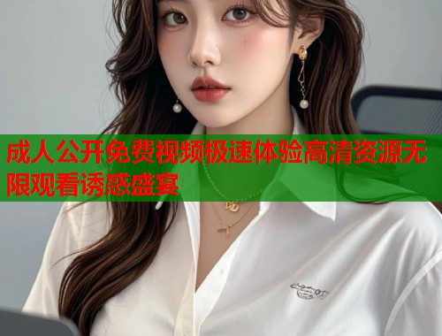 成人公开免费视频极速体验高清资源无限观看诱惑盛宴 第1张 成人公开免费视频极速体验高清资源无限观看诱惑盛宴 第1张