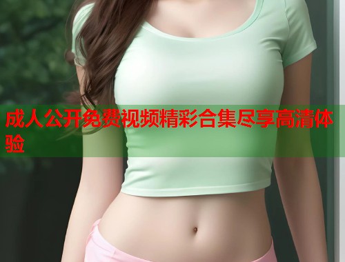 成人公开免费视频精彩合集尽享高清体验 第2张 成人公开免费视频精彩合集尽享高清体验 第2张