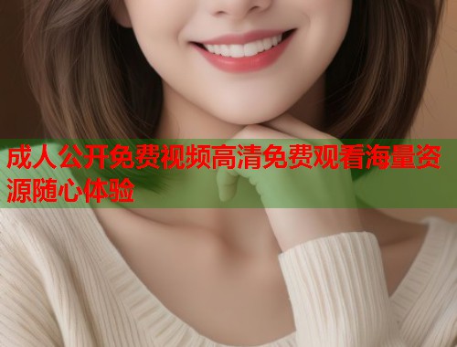 成人公开免费视频高清免费观看海量资源随心体验 第2张 成人公开免费视频高清免费观看海量资源随心体验 第2张