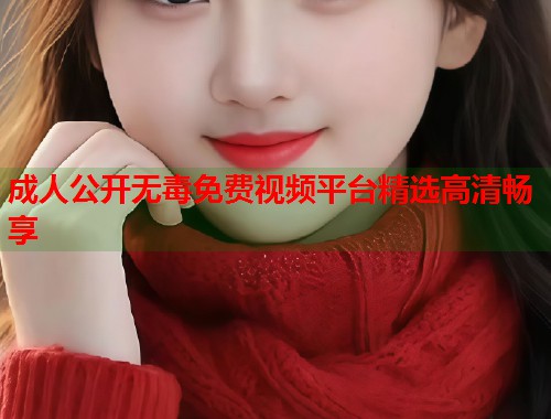 成人公开无毒免费视频平台精选高清畅享 第1张 成人公开无毒免费视频平台精选高清畅享 第1张