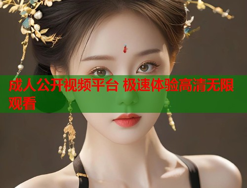 成人公开视频平台 极速体验高清无限观看  第2张