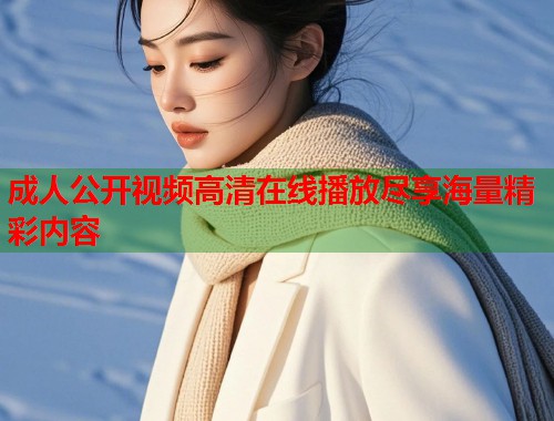 成人公开视频高清在线播放尽享海量精彩内容  第1张