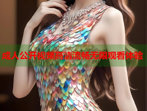 成人公开视频高清流畅无限观看体验 第1张 成人公开视频高清流畅无限观看体验 第1张