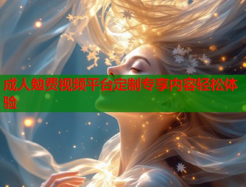 成人勉费视频平台定制专享内容轻松体验  第1张