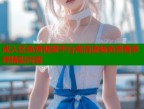 成人区免费视频平台高清流畅免费看多样精彩内容 第1张 成人区免费视频平台高清流畅免费看多样精彩内容 第1张