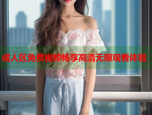 成人区免费视频畅享高清无限观看体验  第1张