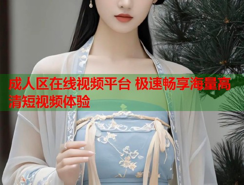成人区在线视频平台 极速畅享海量高清短视频体验  第1张