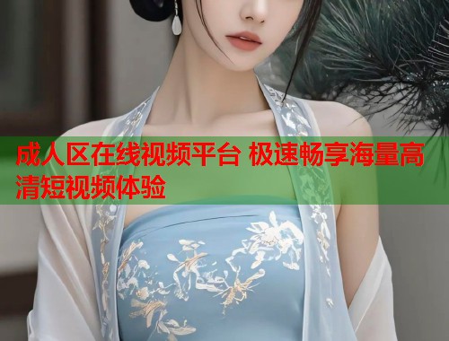 成人区在线视频平台 极速畅享海量高清短视频体验  第2张