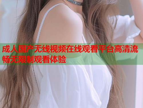 成人国产无线视频在线观看平台高清流畅无限制观看体验 第1张 成人国产无线视频在线观看平台高清流畅无限制观看体验 第1张