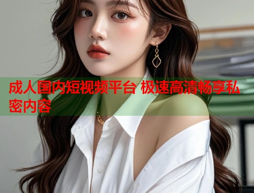 成人国内短视频平台 极速高清畅享私密内容  第1张