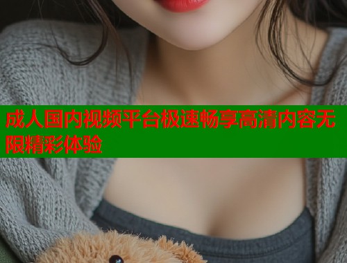 成人国内视频平台极速畅享高清内容无限精彩体验  第1张