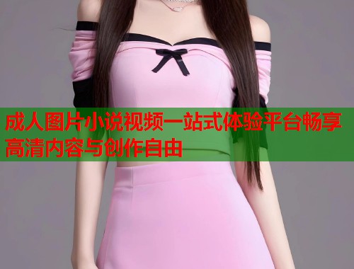 成人图片小说视频一站式体验平台畅享高清内容与创作自由  第1张