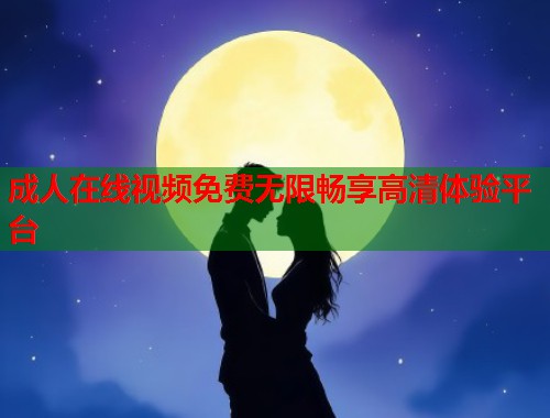 成人在线视频免费无限畅享高清体验平台 第2张 成人在线视频免费无限畅享高清体验平台 第2张