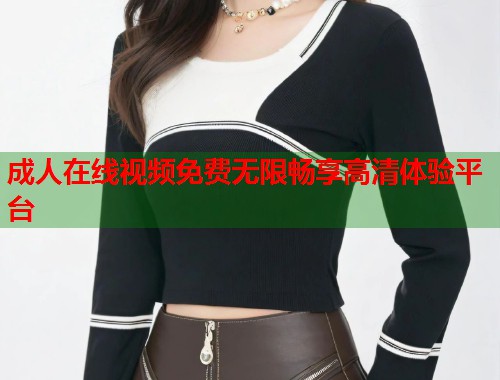 成人在线视频免费无限畅享高清体验平台 第1张 成人在线视频免费无限畅享高清体验平台 第1张