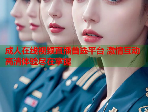 成人在线视频直播首选平台 激情互动高清体验尽在掌握 第1张 成人在线视频直播首选平台 激情互动高清体验尽在掌握 第1张