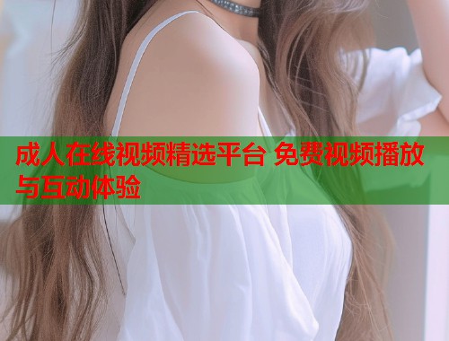 成人在线视频精选平台 免费视频播放与互动体验 第1张 成人在线视频精选平台 免费视频播放与互动体验 第1张