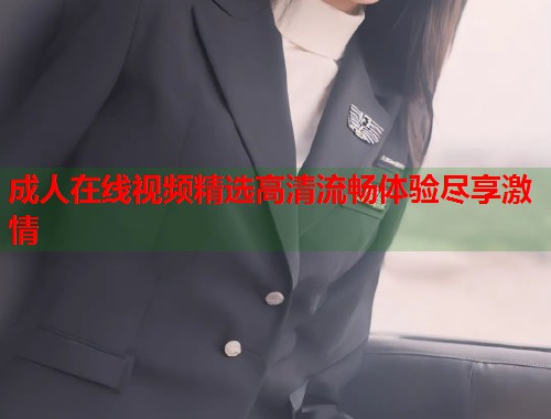 成人在线视频精选高清流畅体验尽享激情  第1张