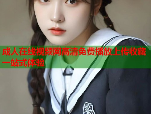 成人在线视频网高清免费播放上传收藏一站式体验 第1张 成人在线视频网高清免费播放上传收藏一站式体验 第1张