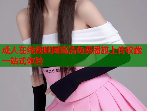 成人在线视频网高清免费播放上传收藏一站式体验 第2张 成人在线视频网高清免费播放上传收藏一站式体验 第2张