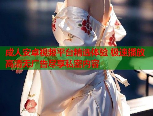 成人安卓视频平台精选体验 极速播放高清无广告尽享私密内容  第1张