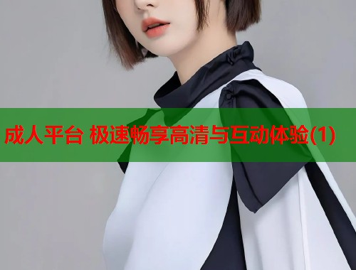 成人平台 极速畅享高清与互动体验(1) 第1张 成人平台 极速畅享高清与互动体验(1) 第1张