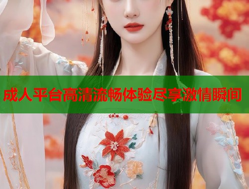 成人平台高清流畅体验尽享激情瞬间  第1张