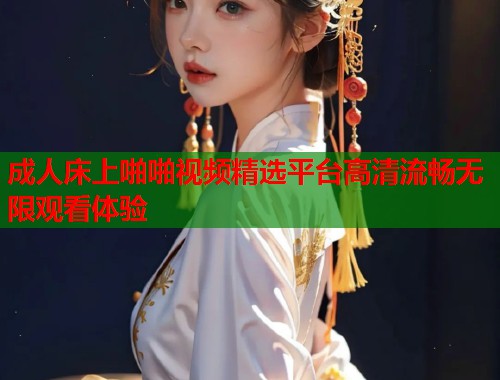 成人床上啪啪视频精选平台高清流畅无限观看体验 第2张 成人床上啪啪视频精选平台高清流畅无限观看体验 第2张