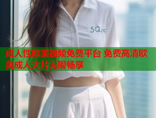 成人性欧美视频免费平台 免费高清欧美成人大片无限畅享 第1张 成人性欧美视频免费平台 免费高清欧美成人大片无限畅享 第1张