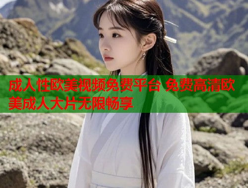 成人性欧美视频免费平台 免费高清欧美成人大片无限畅享 第2张 成人性欧美视频免费平台 免费高清欧美成人大片无限畅享 第2张