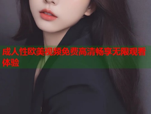 成人性欧美视频免费高清畅享无限观看体验 第1张 成人性欧美视频免费高清畅享无限观看体验 第1张