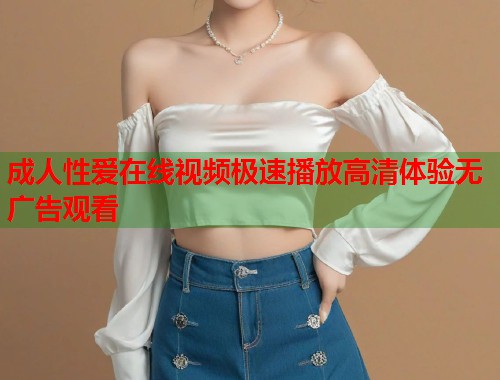 成人性爱在线视频极速播放高清体验无广告观看 第1张 成人性爱在线视频极速播放高清体验无广告观看 第1张