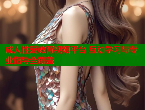 成人性爱教育视频平台 互动学习与专业指导全覆盖  第1张
